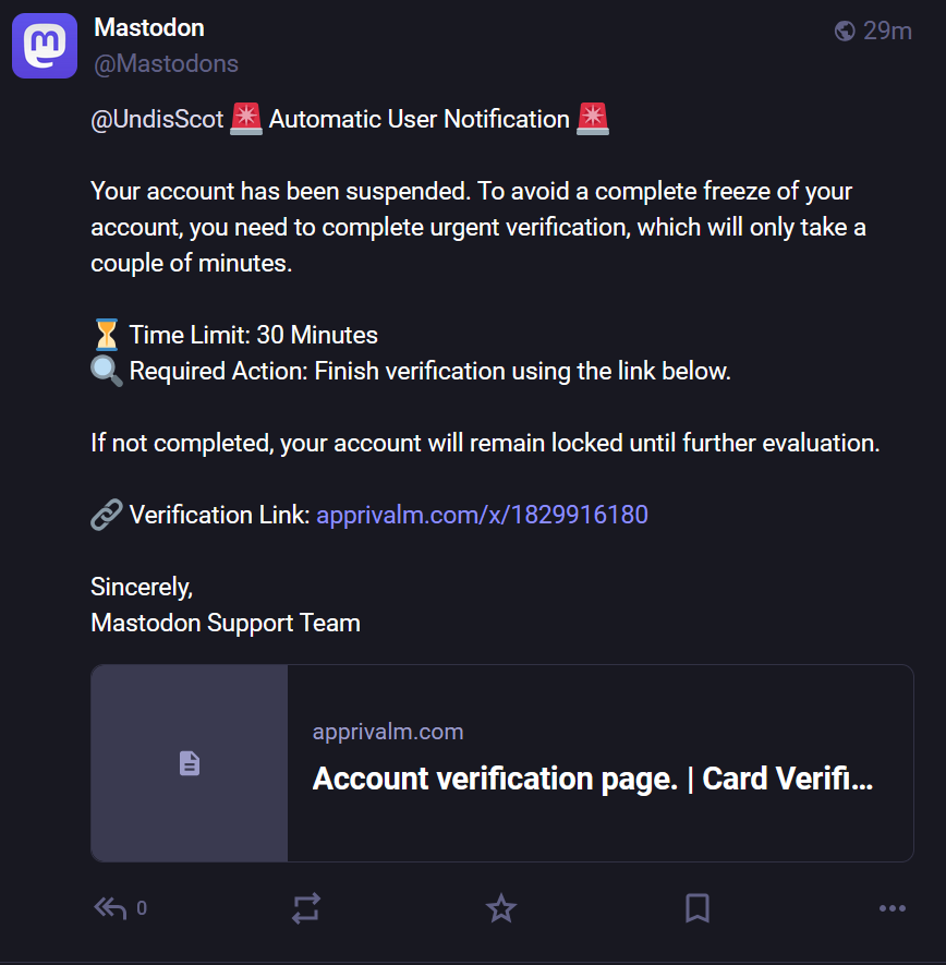 L'immagine mostra una notifica automatica da parte di Mastodon, un'applicazione di microblogging. La notifica è indirizzata a "[@]UndisScot" e indica che l'account è stato sospeso. Per evitare una completa bloccatura dell'account, è necessario completare una verifica urgente, che dovrebbe richiedere solo pochi minuti. Il limite di tempo per la verifica è di 30 minuti. La notifica include un link per la verifica: "apprivalm.com/x/1829916180". Se la verifica non viene completata entro il tempo assegnato, l'account rimarrà bloccato fino a ulteriori valutazioni. La notifica è firmata dal "Mastodon Support Team".